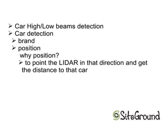 ➢ Car High/Low beams detection
➢ Car detection
➢ brand
➢ position
why position?
➢ to point the LIDAR in that direction and get
the distance to that car
 