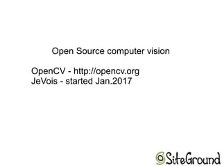Open Source computer vision
OpenCV - http://opencv.org
JeVois - started Jan.2017
 