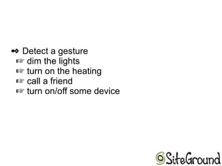  Detect a gesture
 dim the lights
 turn on the heating
call a friend
turn on/off some device
 