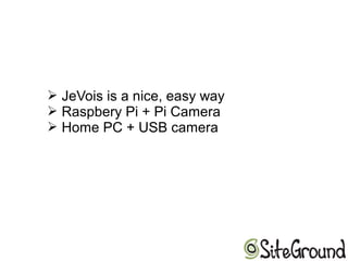 ➢ JeVois is a nice, easy way
➢ Raspbery Pi + Pi Camera
➢ Home PC + USB camera
 