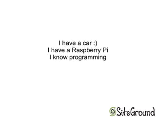 I have a car :)
I have a Raspberry Pi
I know programming
 