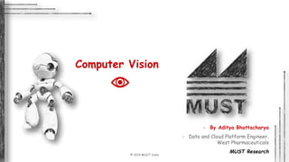 © 2019 MUST India
Computer Vision
- By Aditya Bhattacharya
- Data and Cloud Platform Engineer,
West Pharmaceuticals
MUST Research
 