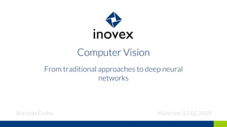 Computer Vision
From traditional approaches to deep neural
networks
Stanislav Frolov München, 27.02.2018
 