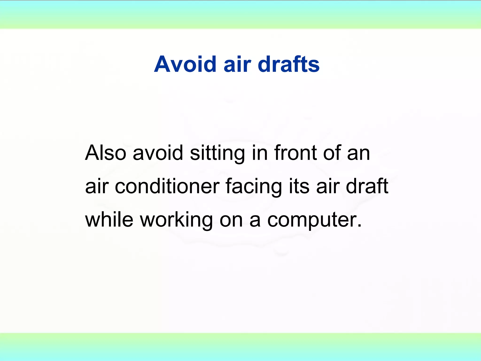 Avoid air drafts   Also avoid sitting in front of an air conditioner facing its air draft while working on a computer.    