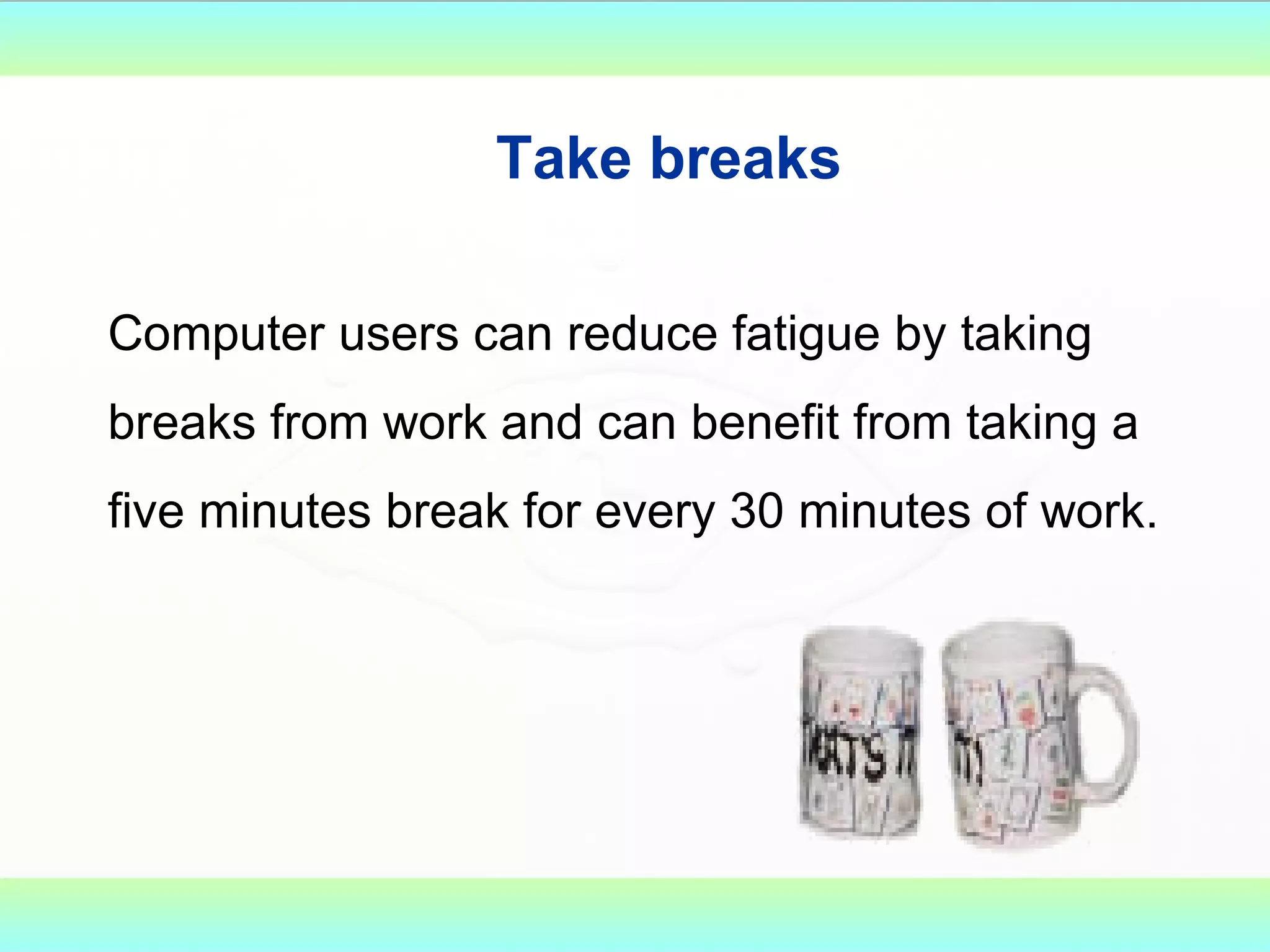 Take breaks Computer users can reduce fatigue by taking breaks from work and can benefit from taking a five minutes break for every 30 minutes of work. 