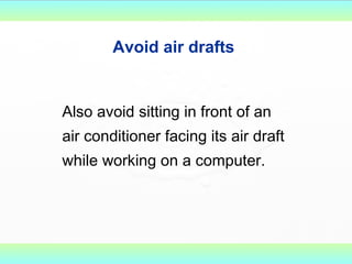 Avoid air drafts   Also avoid sitting in front of an air conditioner facing its air draft while working on a computer.    