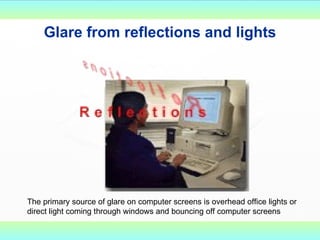 Glare from reflections and lights The primary source of glare on computer screens is overhead office lights or direct light coming through windows and bouncing off computer screens 