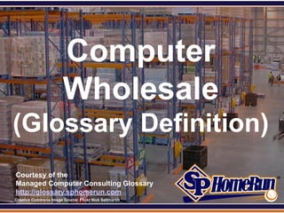 SPHomeRun.com




                         Computer
                         Wholesale
 (Glossary Definition)
  Courtesy of the
  Managed Computer Consulting Glossary
  http://glossary.sphomerun.com
  Creative Commons Image Source: Flickr Nick Saltmarsh
 