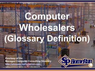 SPHomeRun.com




                        Computer
                       Wholesalers
 (Glossary Definition)

  Courtesy of the
  Managed Computer Consulting Glossary
  http://glossary.sphomerun.com
  Creative Commons Image Source: Flickr Nick Saltmarsh
 