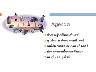 Agenda







ทาความรู้ จักกับคอมพิวเตอร์
คุณลักษณะเด่ นของคอมพิวเตอร์
องค์ ประกอบของระบบคอมพิวเตอร์
ประเภทของเครื่ องคอมพิวเตอร์
คอมพิวเตอร์ ยุคใหม่

 