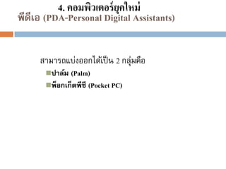 4. คอมพิวเตอร์ ยุคใหม่
พีดีเอ (PDA-Personal Digital Assistants)
สามารถแบ่งออกได้เป็ น 2 กลุ่มคือ
(Palm)
พ็อกเก็ตพีซี (Pocket PC)
ปาล์ม

 