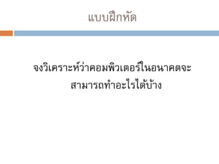 แบบฝึ กหัด
จงวิเคราะห์วาคอมพิวเตอร์ในอนาคตจะ
่
สามารถทาอะไรได้บาง
้

 