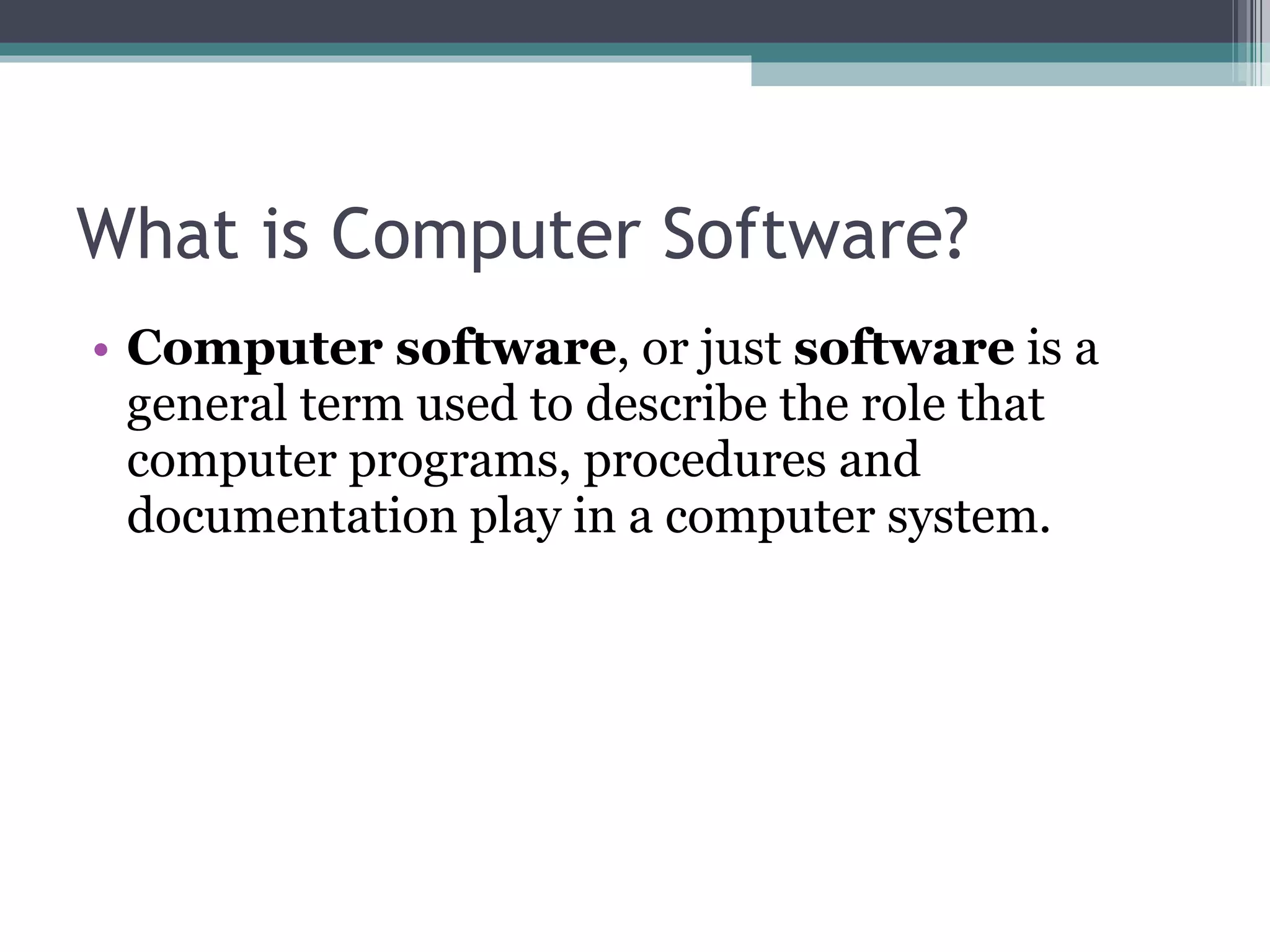 What is Computer Software? Computer software , or just  software  is a general term used to describe the role that computer programs, procedures and documentation play in a computer system. 