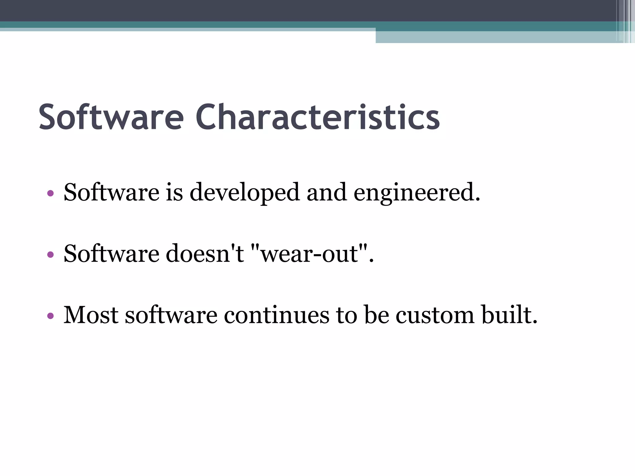 Software Characteristics Software is developed and engineered. Software doesn't "wear-out". Most software continues to be custom built. 