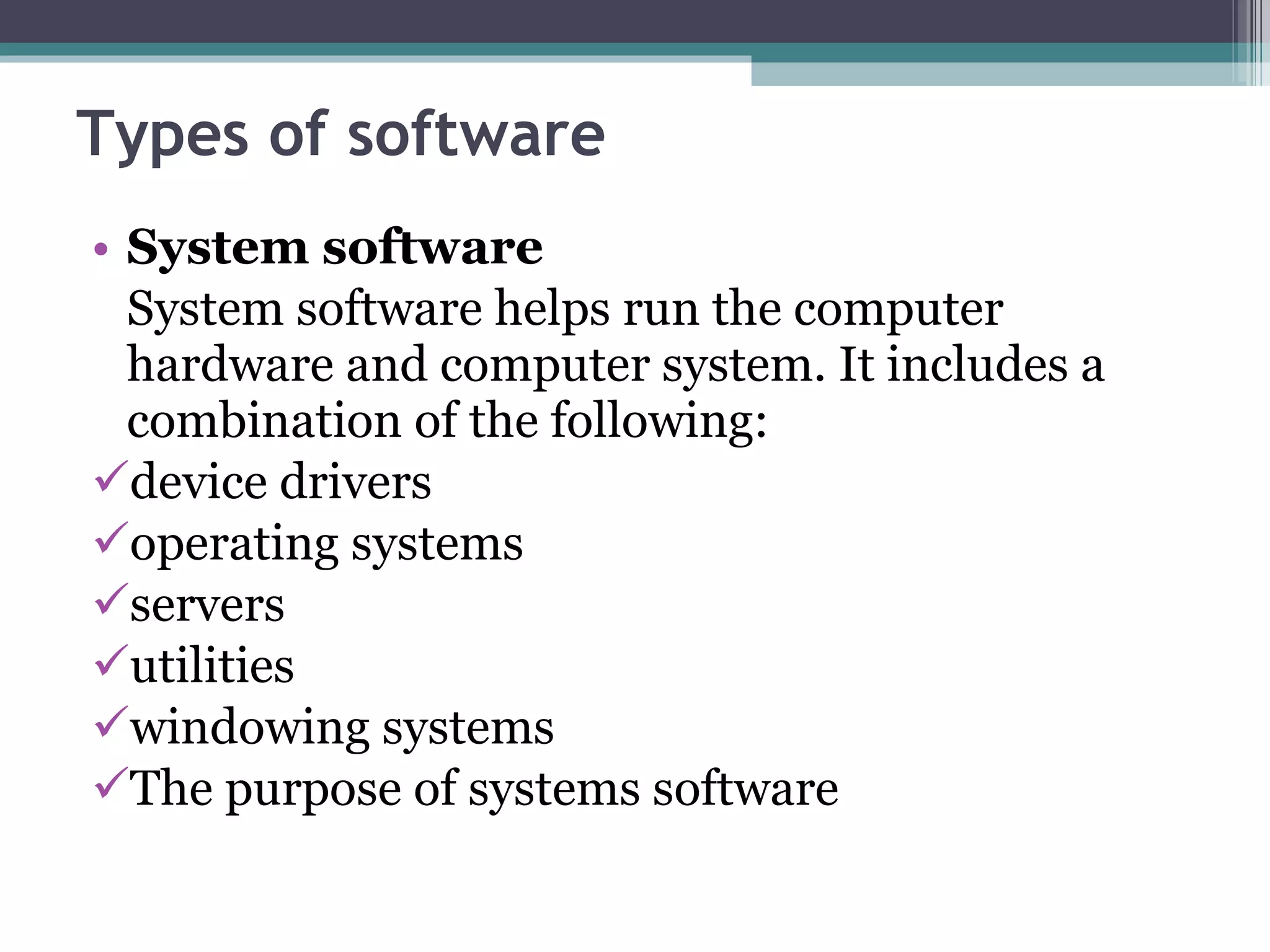 Types of software System software System software helps run the computer hardware and computer system. It includes a combination of the following: device drivers operating systems servers utilities windowing systems The purpose of systems software 