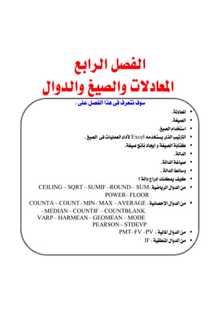 
                                   
                                   
                                   

      
 
                     
                                                                           •
                                                                            •
                                                                    •
                     Excel           •
                                                    •
                                                                            •
                                                                     •
                                                                    •
                                                             •
    CEILING –SQRT–SUMIF–ROUND– SUM                      •
                                 POWER–FLOOR
COUNTA –COUNT–MIN–MAX–AVERAGE                           •
      –MEDIAN–COUNTIF–COUNTBLANK
   VARP–HARMEAN–GEOMEAN–MODE
                         PEARSON–STDEVP
                                       PMT–FV–PV             •
                                                      IF       •
                                                                                       
                                                                                       
                                                                                       
                                                                                       
                                                                             
 
