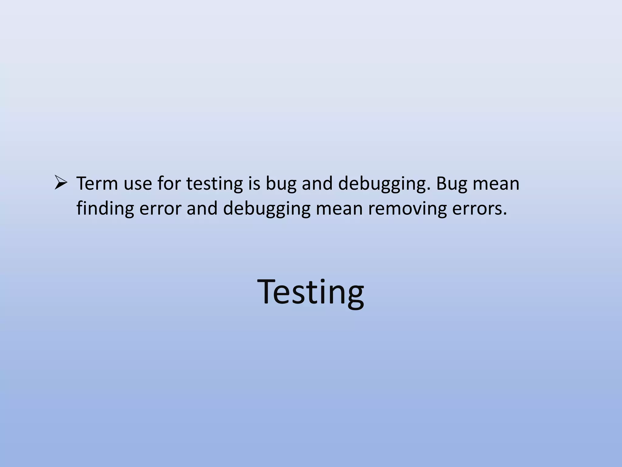  Term use for testing is bug and debugging. Bug mean
finding error and debugging mean removing errors.
Testing
 