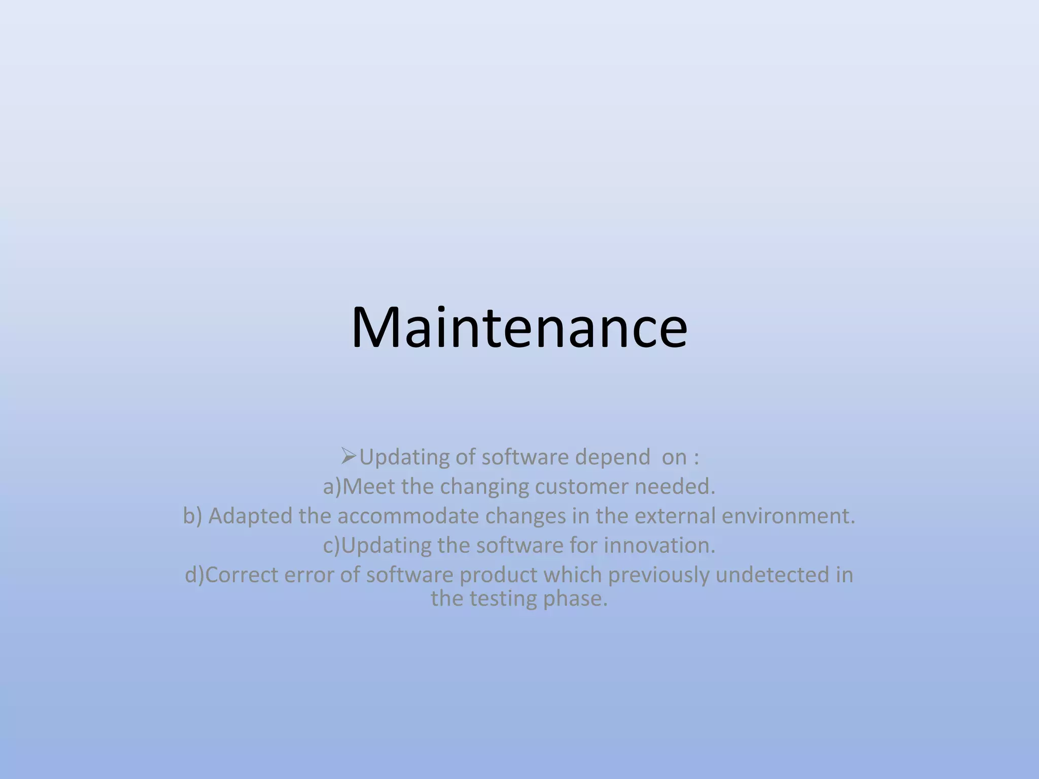Maintenance
Updating of software depend on :
a)Meet the changing customer needed.
b) Adapted the accommodate changes in the external environment.
c)Updating the software for innovation.
d)Correct error of software product which previously undetected in
the testing phase.
 
