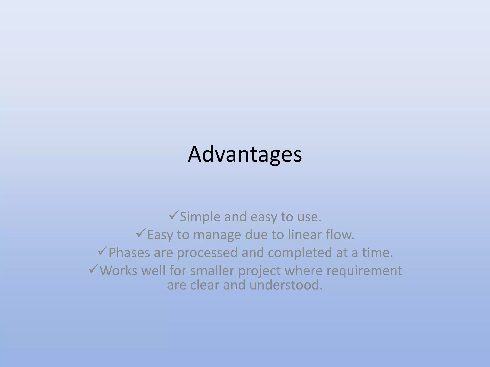 Advantages
Simple and easy to use.
Easy to manage due to linear flow.
Phases are processed and completed at a time.
Works well for smaller project where requirement
are clear and understood.
 