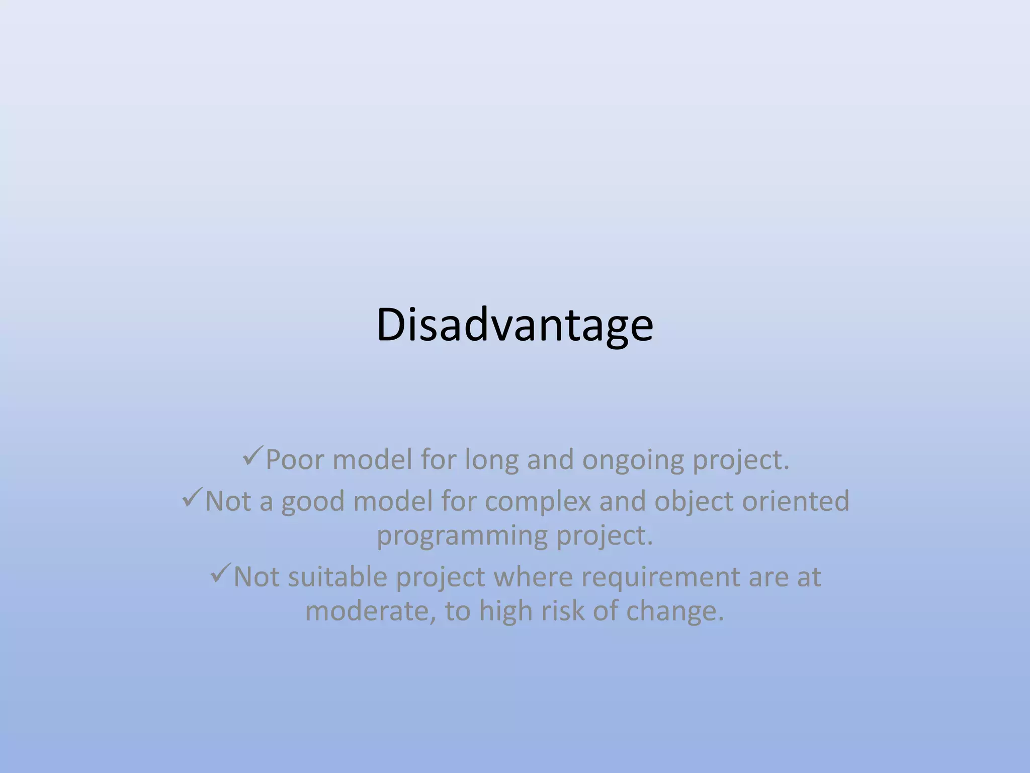 Disadvantage
Poor model for long and ongoing project.
Not a good model for complex and object oriented
programming project.
Not suitable project where requirement are at
moderate, to high risk of change.
 