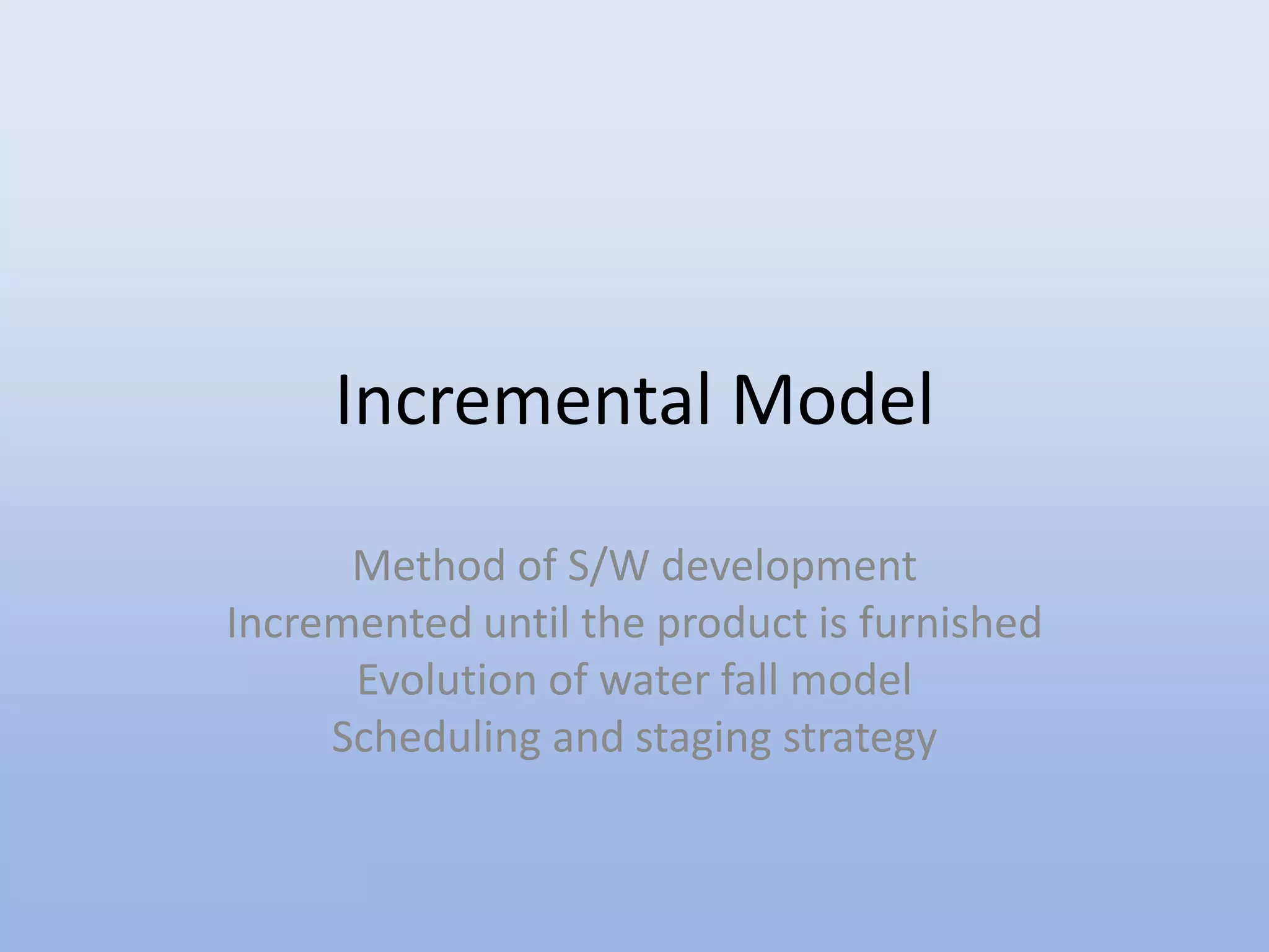 Incremental Model
Method of S/W development
Incremented until the product is furnished
Evolution of water fall model
Scheduling and staging strategy
 