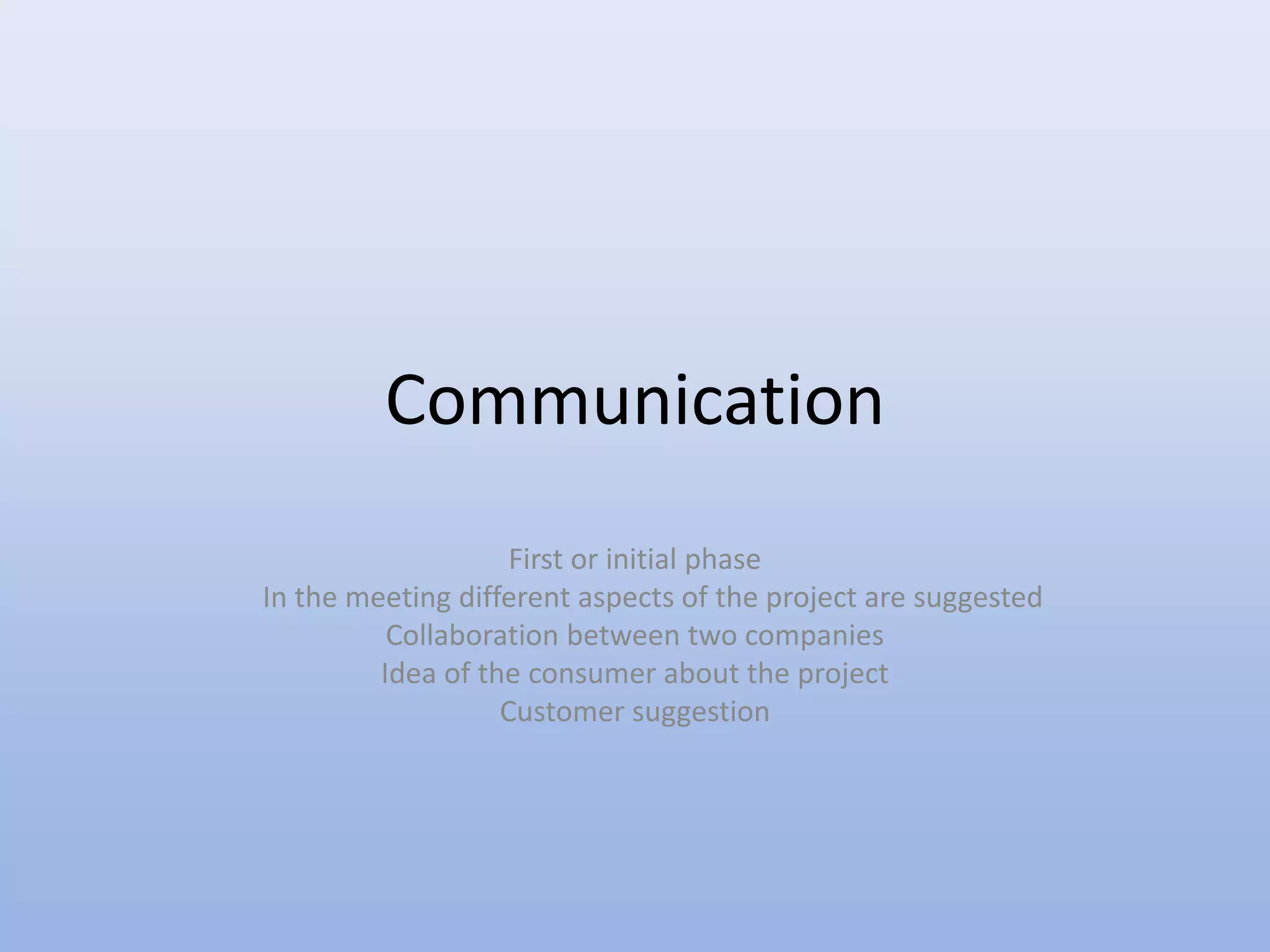 Communication
First or initial phase
In the meeting different aspects of the project are suggested
Collaboration between two companies
Idea of the consumer about the project
Customer suggestion
 