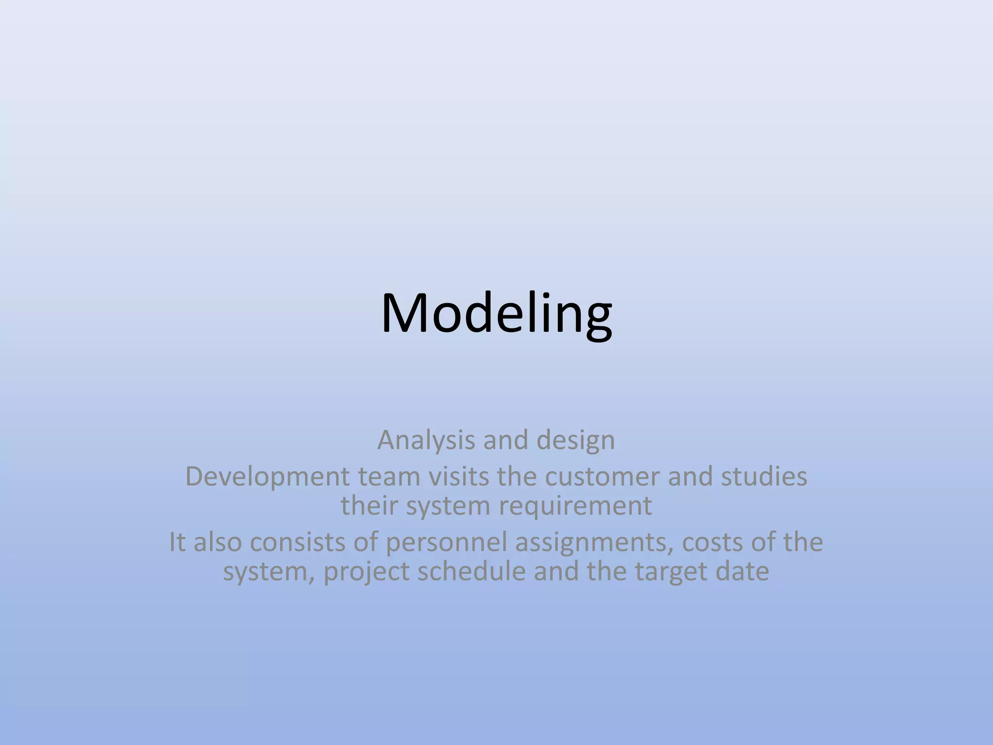 Modeling
Analysis and design
Development team visits the customer and studies
their system requirement
It also consists of personnel assignments, costs of the
system, project schedule and the target date
 