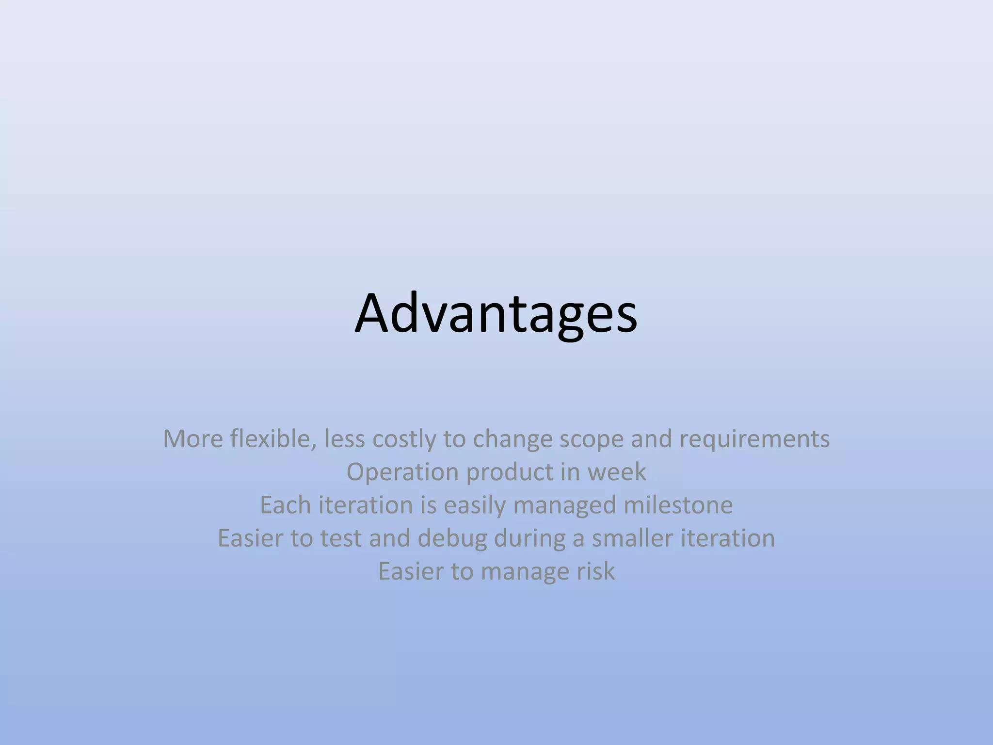 Advantages
More flexible, less costly to change scope and requirements
Operation product in week
Each iteration is easily managed milestone
Easier to test and debug during a smaller iteration
Easier to manage risk
 