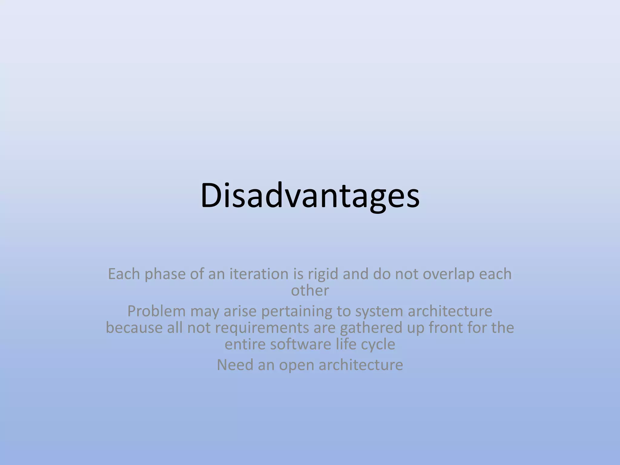 Disadvantages
Each phase of an iteration is rigid and do not overlap each
other
Problem may arise pertaining to system architecture
because all not requirements are gathered up front for the
entire software life cycle
Need an open architecture
 