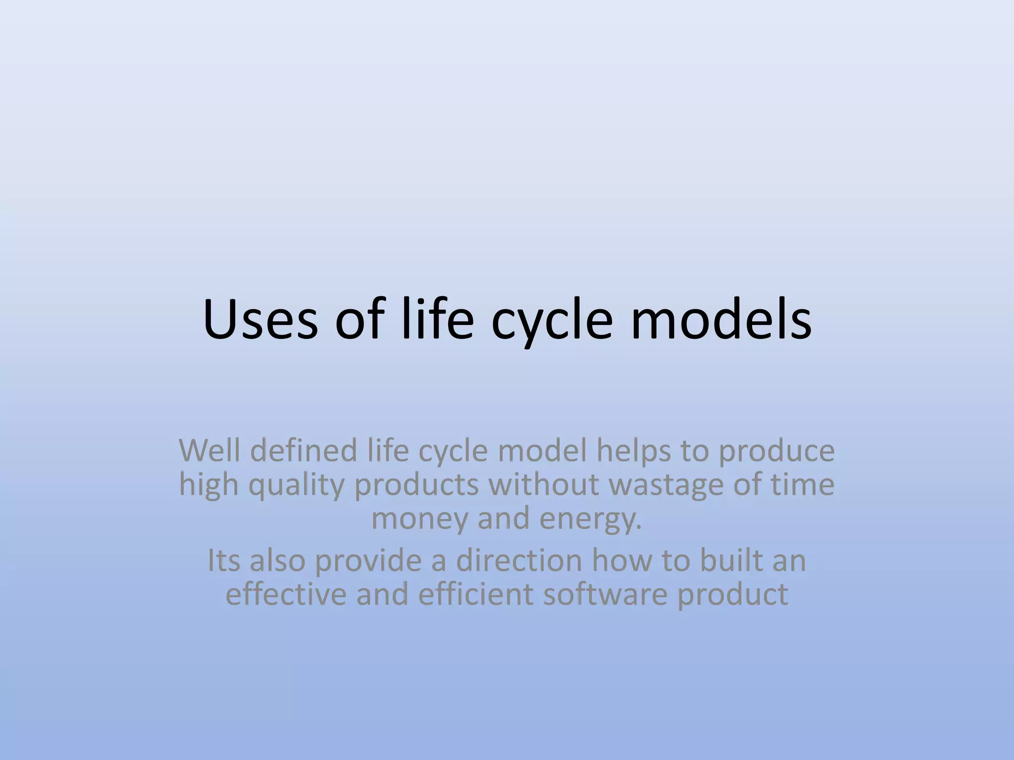 Uses of life cycle models
Well defined life cycle model helps to produce
high quality products without wastage of time
money and energy.
Its also provide a direction how to built an
effective and efficient software product
 