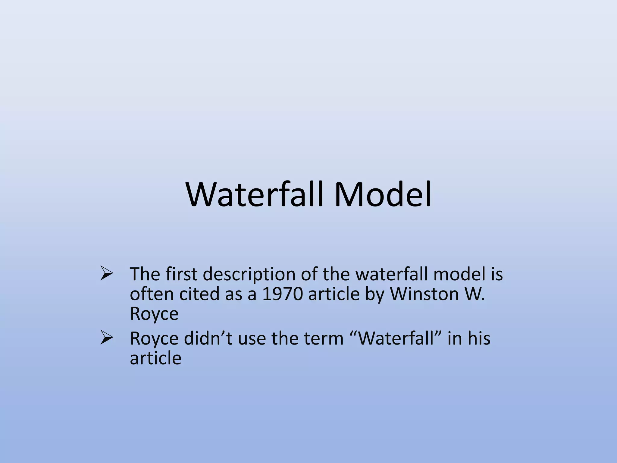 Waterfall Model
 The first description of the waterfall model is
often cited as a 1970 article by Winston W.
Royce
 Royce didn’t use the term “Waterfall” in his
article
 