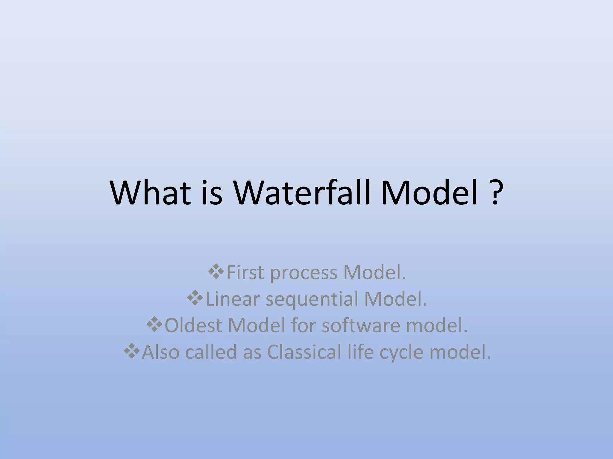 What is Waterfall Model ?
First process Model.
Linear sequential Model.
Oldest Model for software model.
Also called as Classical life cycle model.
 