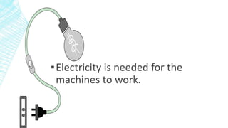 ▪Electricity is needed for the
machines to work.
 