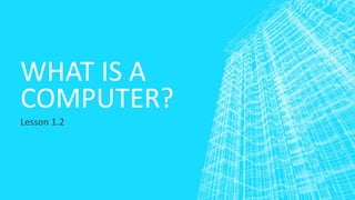 WHAT IS A
COMPUTER?
Lesson 1.2
 