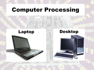Computer Processing 
Laptop Desktop 
 