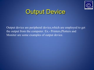 Output DeviceOutput Device
Output device are peripheral device,which are employed to get
the output from the computer. Ex.- Printers,Plotters and
Moniter are some examples of output device.
 
