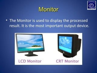 MonitorMonitor
• The Monitor is used to display the processed
result. It is the most important output device.
 