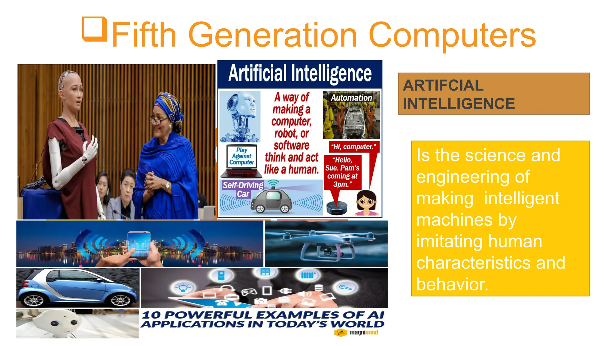 Fifth Generation Computers
1st
Contents
3rd
Contents
2nd.
Contents
4th
Contents
ARTIFCIAL
INTELLIGENCE
Is the science and
engineering of
making intelligent
machines by
imitating human
characteristics and
behavior.
AI
 