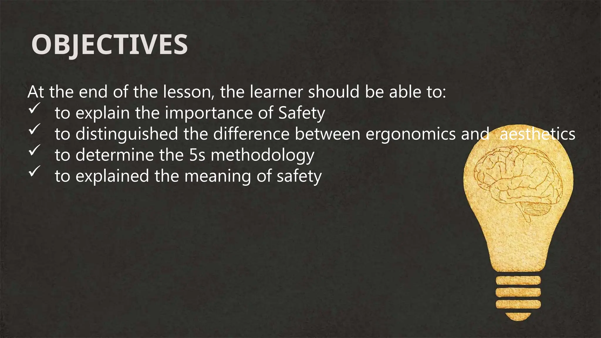 At the end of the lesson, the learner should be able to:
 to explain the importance of Safety
 to distinguished the difference between ergonomics and aesthetics
 to determine the 5s methodology
 to explained the meaning of safety
OBJECTIVES
 