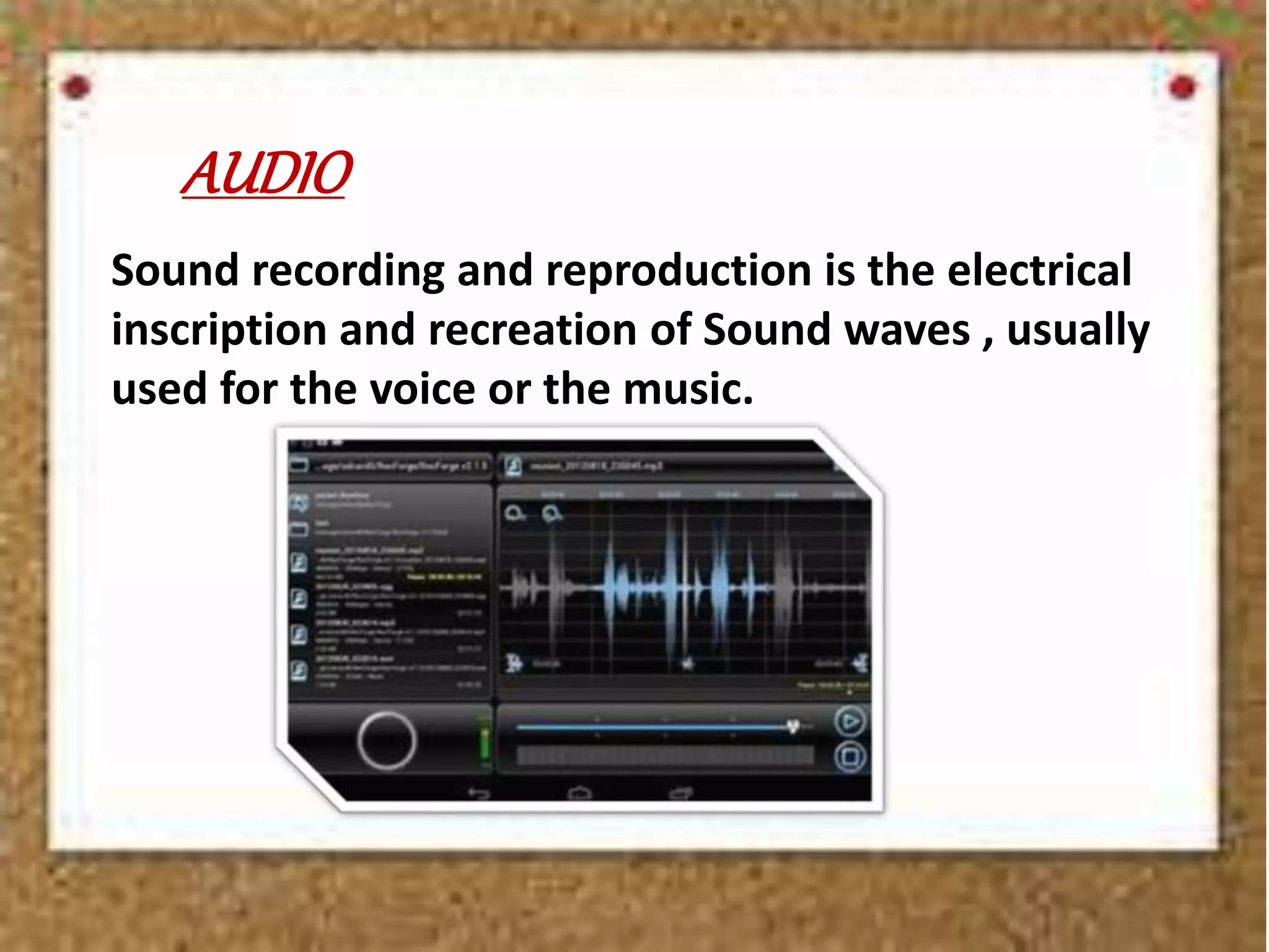 AUDIO
Sound recording and reproduction is the electrical
inscription and recreation of Sound waves , usually
used for the voice or the music.
 