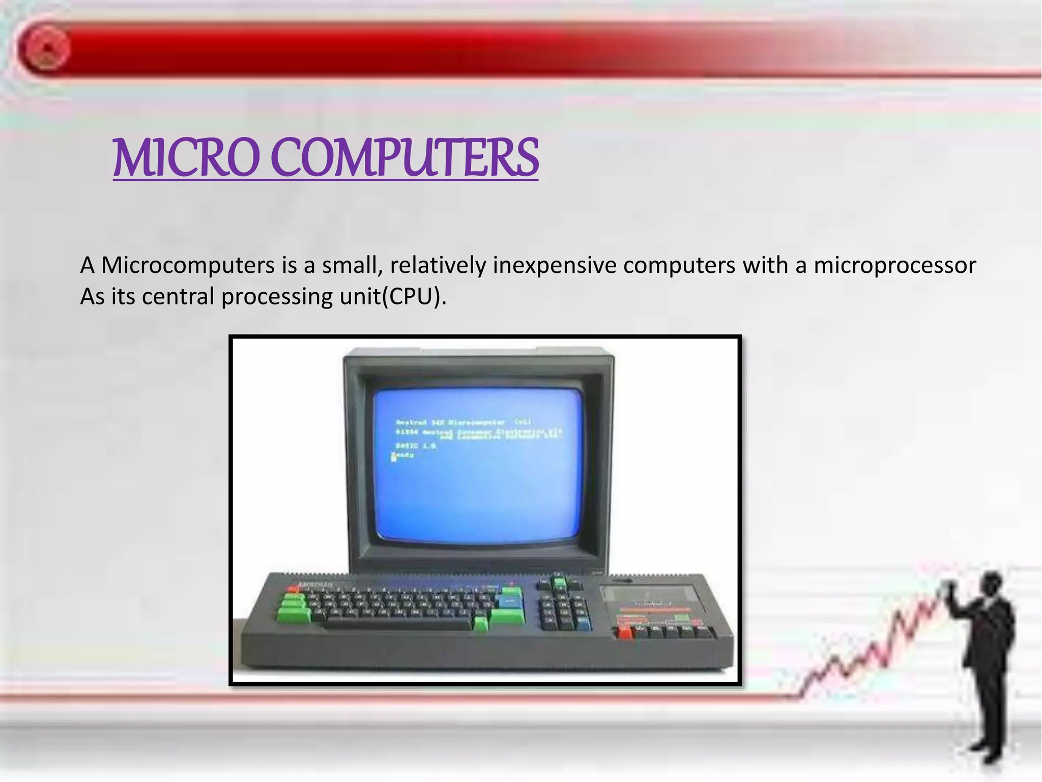 MICRO COMPUTERS
A Microcomputers is a small, relatively inexpensive computers with a microprocessor
As its central processing unit(CPU).
 