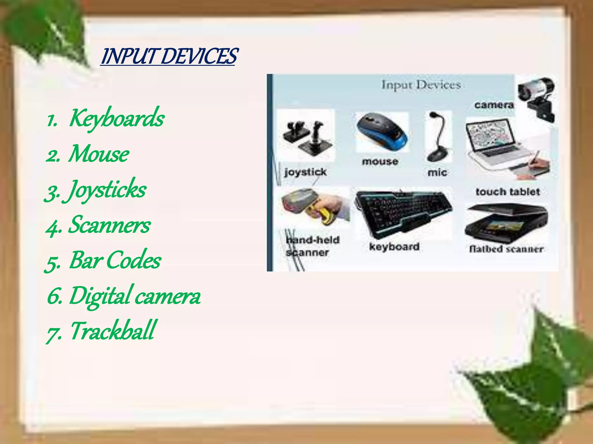 INPUTDEVICES
1. Keyboards
2. Mouse
3. Joysticks
4. Scanners
5. BarCodes
6. Digital camera
7. Trackball
 