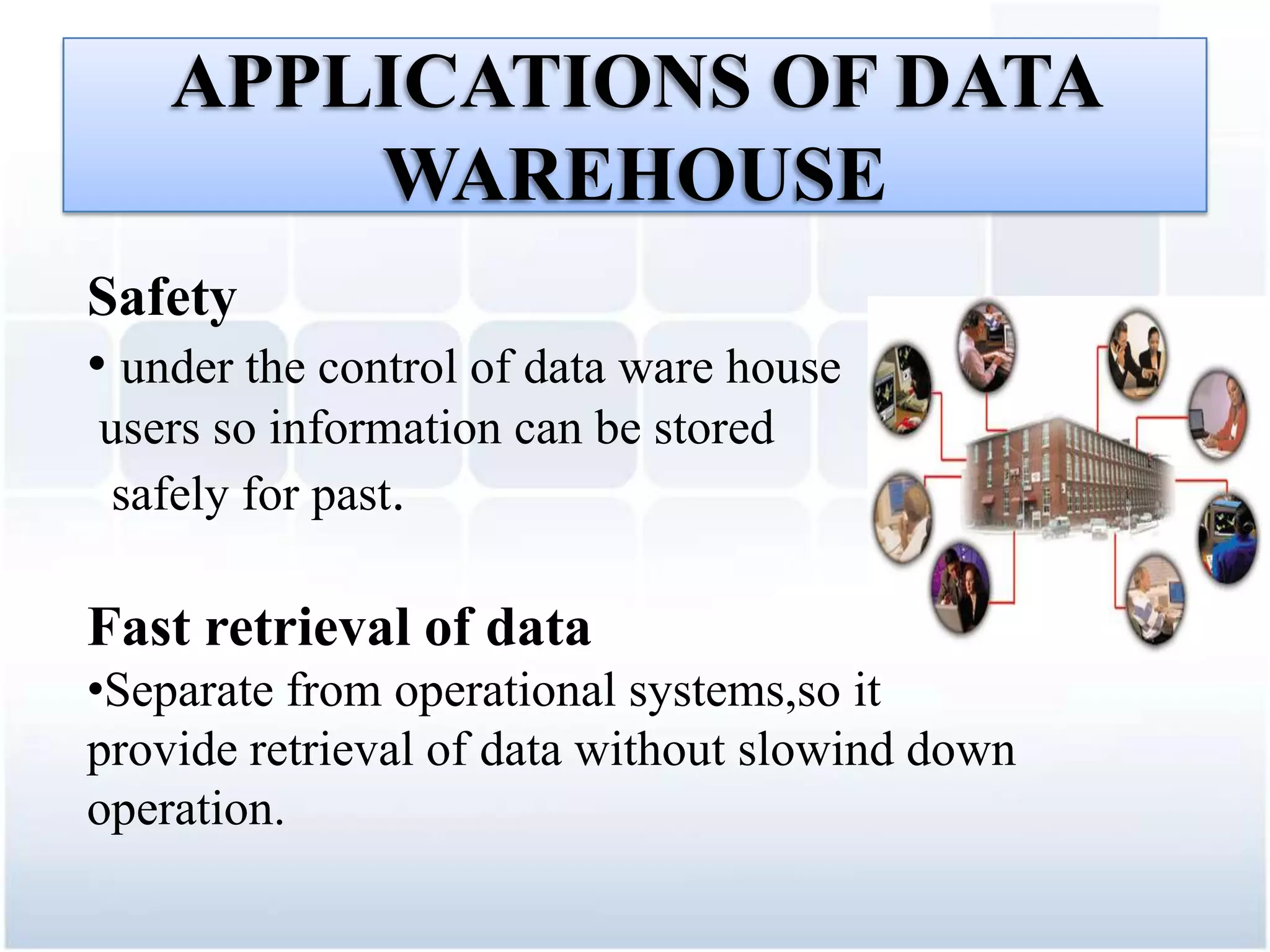 APPLICATIONS OF DATA
        WAREHOUSE
Safety
• under the control of data ware house
users so information can be stored
 safely for past.

Fast retrieval of data
•Separate from operational systems,so it
provide retrieval of data without slowind down
operation.
 