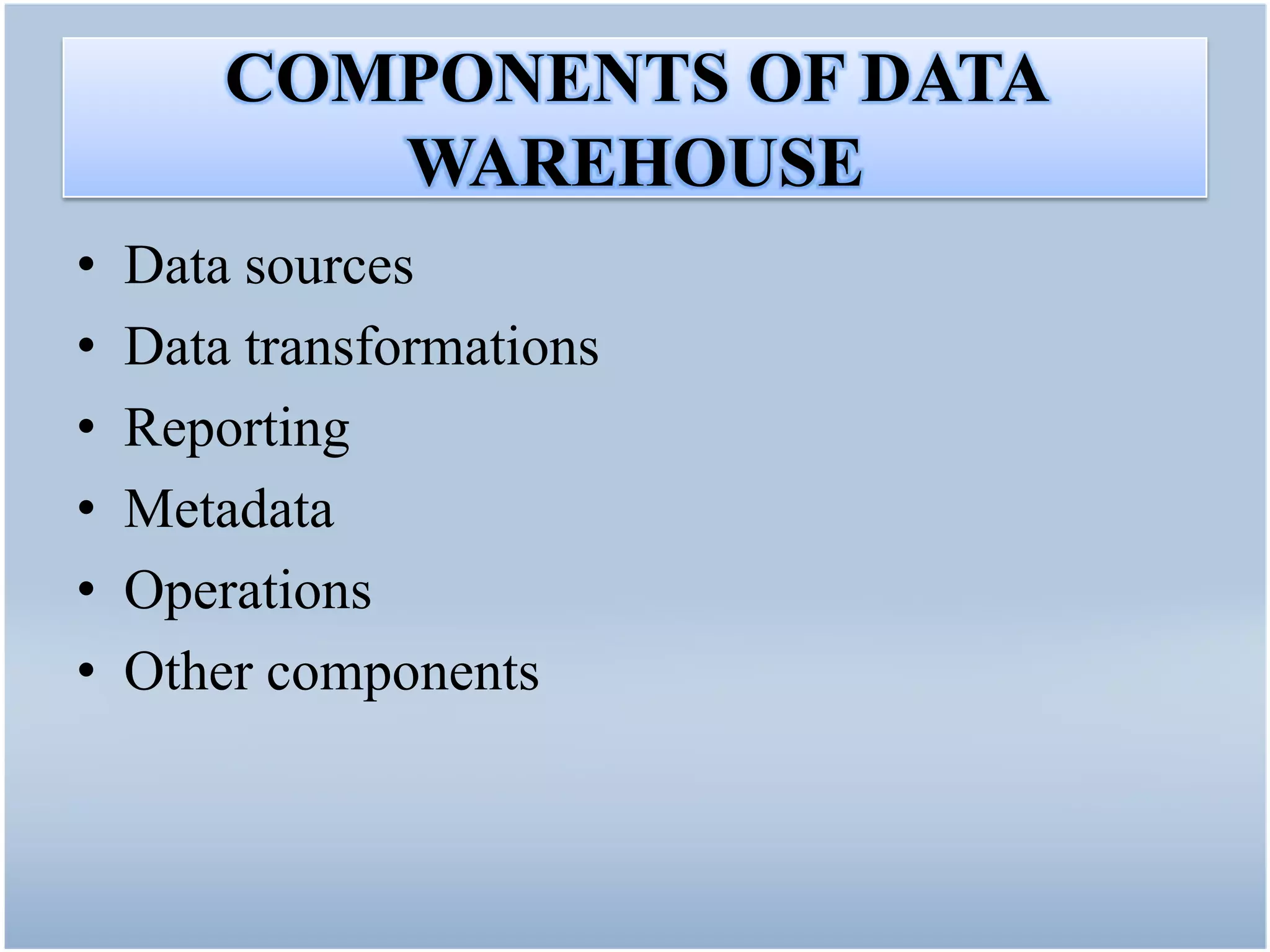 COMPONENTS OF DATA
           WAREHOUSE
•   Data sources
•   Data transformations
•   Reporting
•   Metadata
•   Operations
•   Other components
 