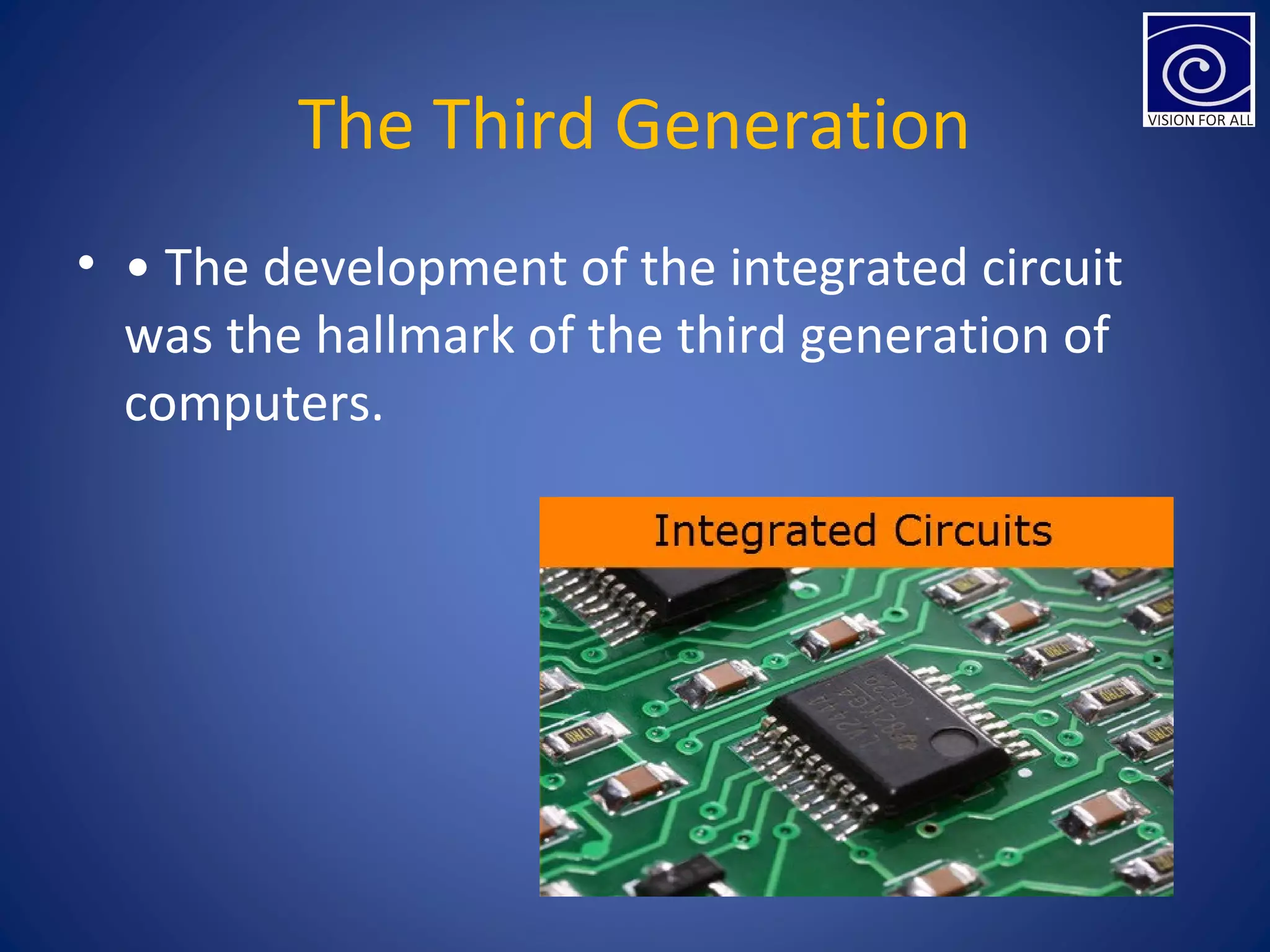 The Third Generation
• • The development of the integrated circuit
was the hallmark of the third generation of
computers.
 