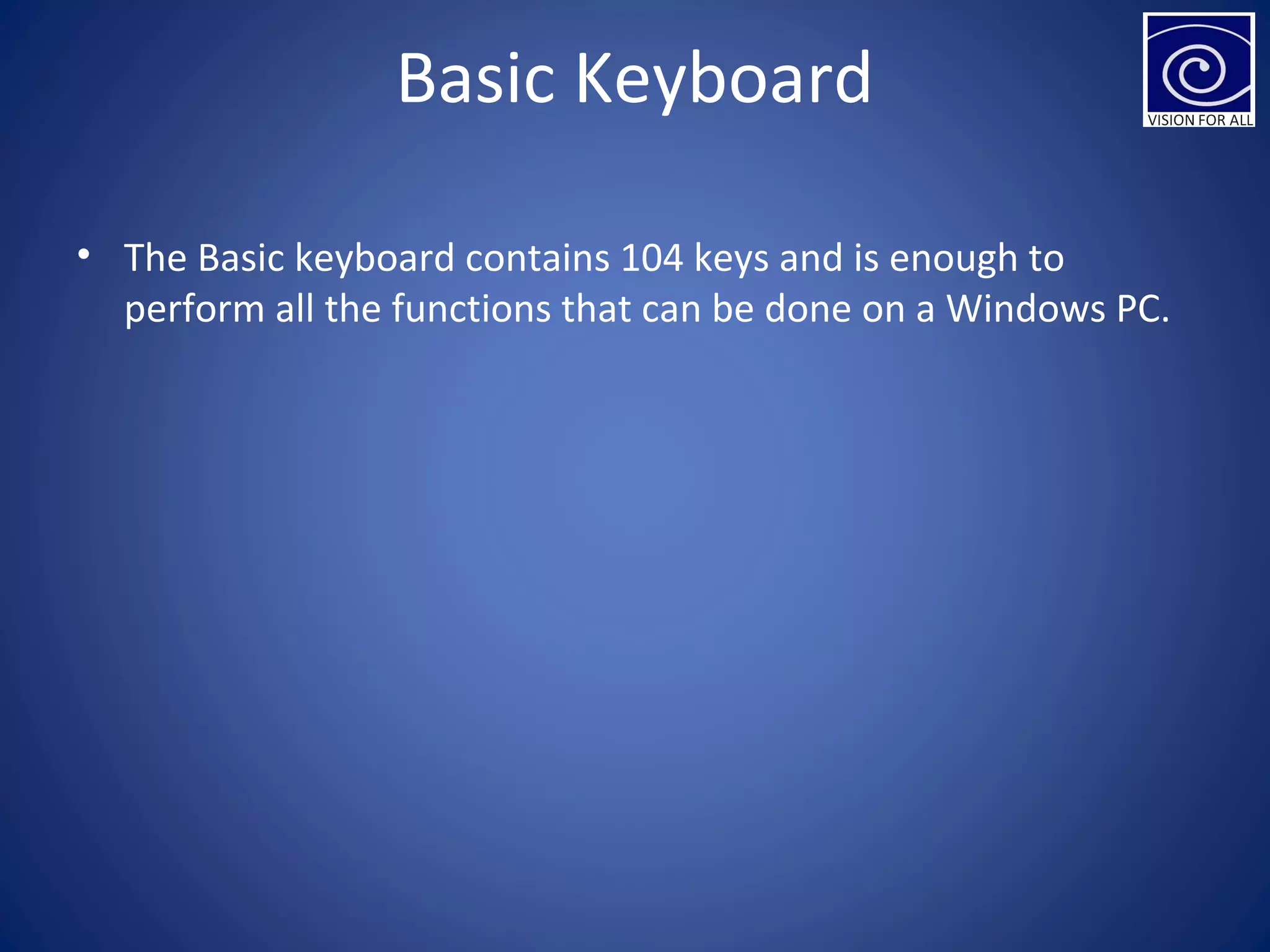 Basic Keyboard
• The Basic keyboard contains 104 keys and is enough to
perform all the functions that can be done on a Windows PC.
 