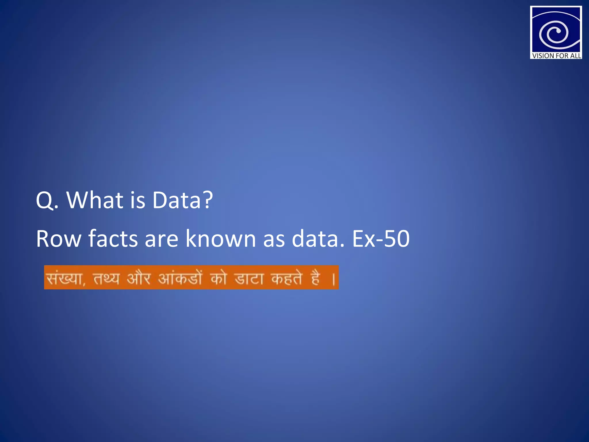 Q. What is Data?
Row facts are known as data. Ex-50
 