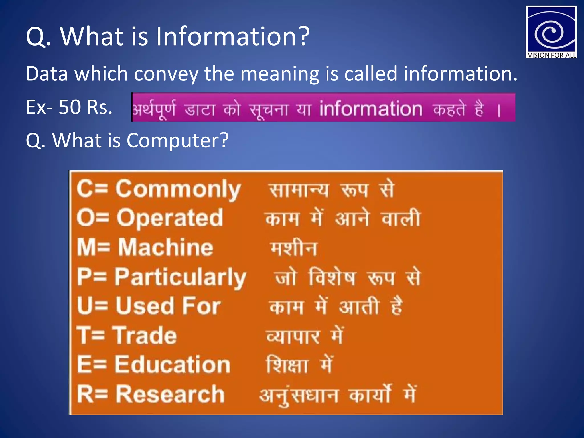 Q. What is Information?
Data which convey the meaning is called information.
Ex- 50 Rs.
Q. What is Computer?
 
