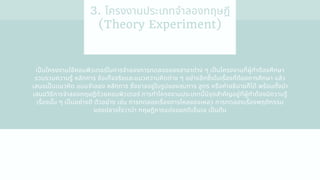 3. โครงงานประเภทจําลองทฤษฎี
(Theory Experiment)
เปนโครงงานใช้คอมพิวเตอร์ในการจําลองการทดลองของสาขาต่าง ๆ เปนโครงงานทีผู้ทําต้องศึกษา
รวบรวมความรู้ หลักการ ข้อเท็จจริงและแนวความคิดต่าง ๆ อย่างลึกซึงในเรืองทีต้องการศึกษา แล้ว
เสนอเปนแนวคิด แบบจําลอง หลักการ ซึงอาจอยู่ในรูปของสมการ สูตร หรือคําอธิบายก็ได้ พร้อมทังนํา
เสนอวิธีการจําลองทฤษฎีด้วยคอมพิวเตอร์ การทําโครงงานประเภทนีมีจุดสําคัญอยู่ทีผู้ทําต้องมีความรู้
เรืองนัน ๆ เปนอย่างดี ตัวอย่าง เช่น การทดลองเรืองการไหลของเหลว การทดลองเรืองพฤติกรรม
ของปลาอโรวาน่า ทฤษฎีการแบ่งแยกดีเอ็นเอ เปนต้น
 
