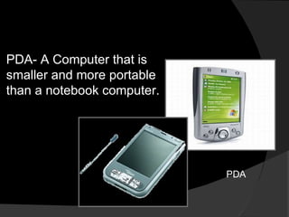 PDA- A Computer that is smaller and more portable than a notebook computer. PDA 